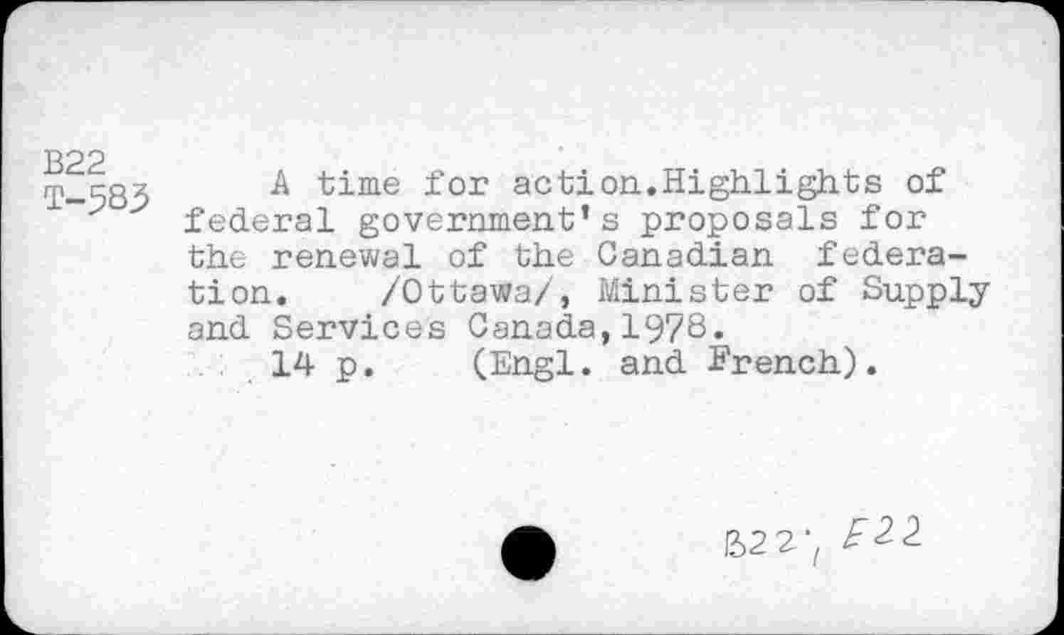 ﻿B22
T-5S3
A time for action.Highlights of federal government’s proposals for the renewal of the Canadian federation. /Ottawa/, Minister of Supply and Services Canada,19/8.
14 p.	(Engl. and French).
B22; ^<2 2